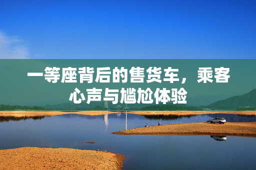 一等座背后的售货车，乘客心声与尴尬体验