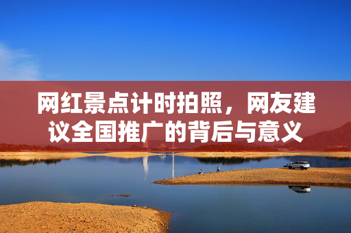 网红景点计时拍照，网友建议全国推广的背后与意义