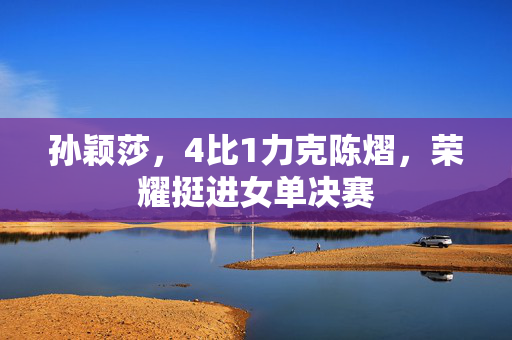 孙颖莎，4比1力克陈熠，荣耀挺进女单决赛