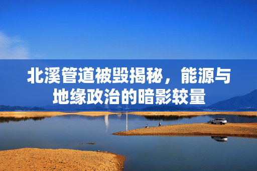 北溪管道被毁揭秘，能源与地缘政治的暗影较量