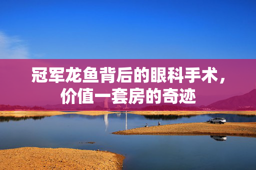 冠军龙鱼背后的眼科手术，价值一套房的奇迹
