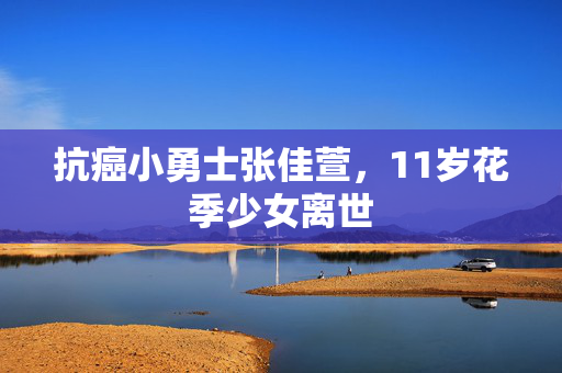 抗癌小勇士张佳萱，11岁花季少女离世