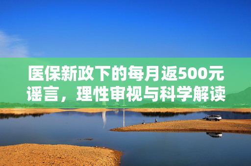 医保新政下的每月返500元谣言，理性审视与科学解读