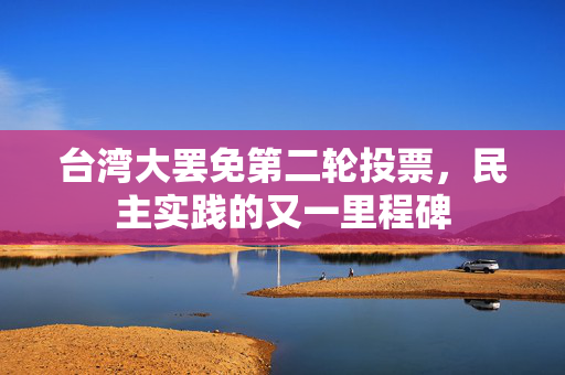 台湾大罢免第二轮投票，民主实践的又一里程碑