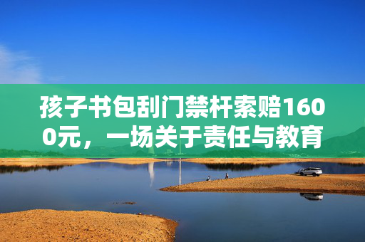 孩子书包刮门禁杆索赔1600元，一场关于责任与教育的深刻反思