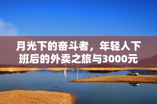 月光下的奋斗者，年轻人下班后的外卖之旅与3000元月入的故事