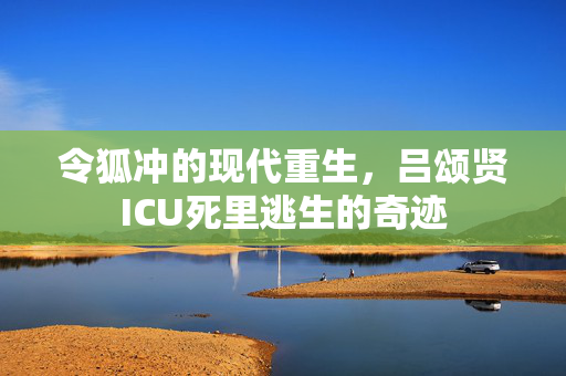 令狐冲的现代重生，吕颂贤ICU死里逃生的奇迹