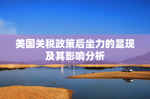 美国关税政策后坐力的显现及其影响分析