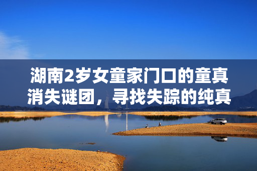 湖南2岁女童家门口的童真消失谜团，寻找失踪的纯真