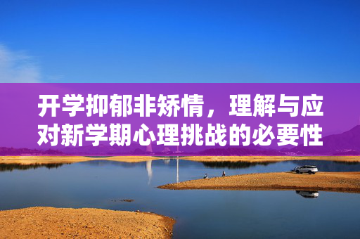 开学抑郁非矫情，理解与应对新学期心理挑战的必要性