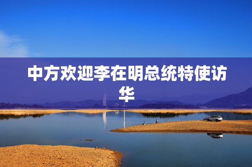 中方欢迎李在明总统特使访华