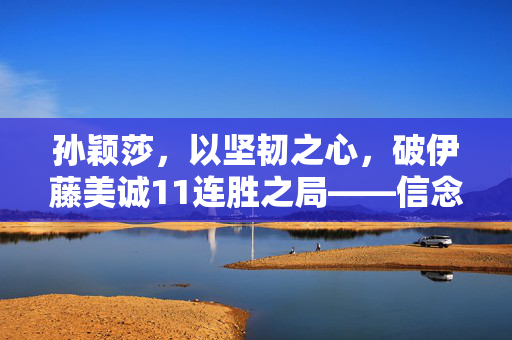 孙颖莎，以坚韧之心，破伊藤美诚11连胜之局——信念与超越的对话