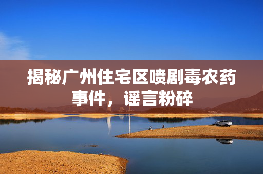 揭秘广州住宅区喷剧毒农药事件，谣言粉碎