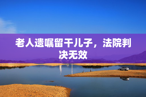 老人遗嘱留干儿子，法院判决无效