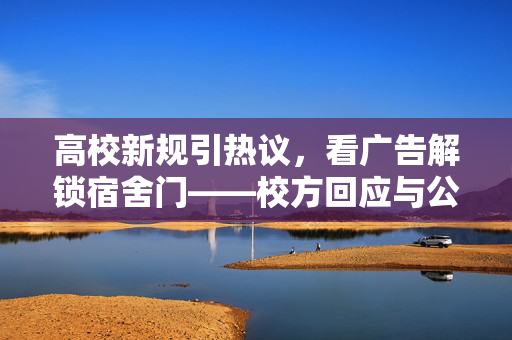 高校新规引热议，看广告解锁宿舍门——校方回应与公众视角的碰撞