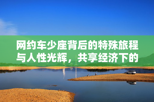 网约车少座背后的特殊旅程与人性光辉，共享经济下的温暖故事