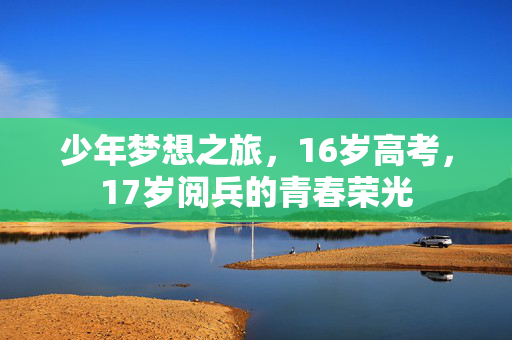 少年梦想之旅，16岁高考，17岁阅兵的青春荣光