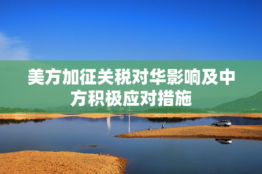 美方加征关税对华影响及中方积极应对措施