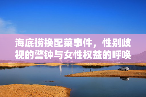 海底捞换配菜事件，性别歧视的警钟与女性权益的呼唤