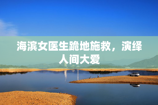 海滨女医生跪地施救，演绎人间大爱