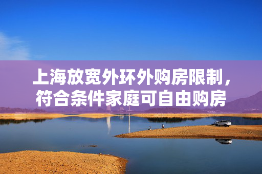 上海放宽外环外购房限制，符合条件家庭可自由购房