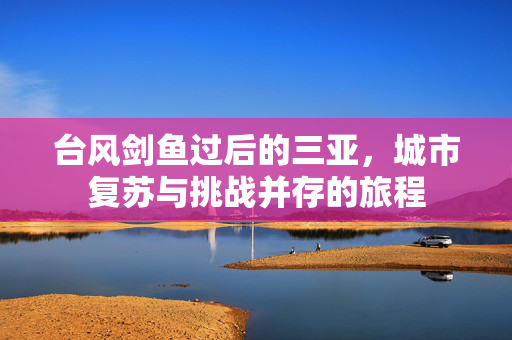 台风剑鱼过后的三亚，城市复苏与挑战并存的旅程