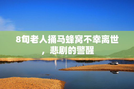 8旬老人捅马蜂窝不幸离世，悲剧的警醒