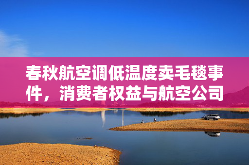 春秋航空调低温度卖毛毯事件，消费者权益与航空公司回应的深度剖析