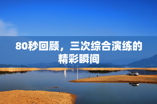 80秒回顾，三次综合演练的精彩瞬间
