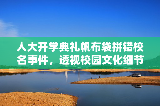 人大开学典礼帆布袋拼错校名事件，透视校园文化细节与责任