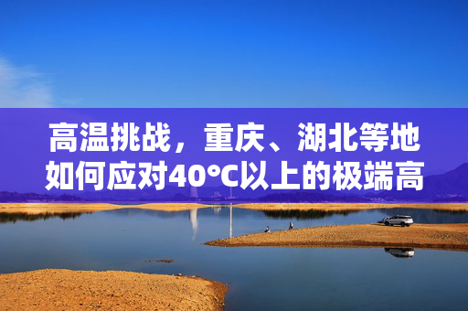 高温挑战，重庆、湖北等地如何应对40℃以上的极端高温
