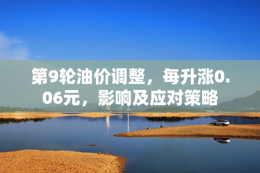 第9轮油价调整，每升涨0.06元，影响及应对策略