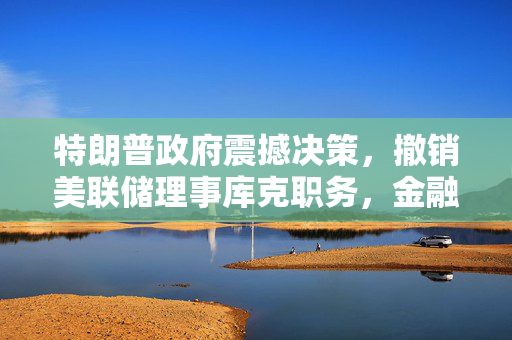 特朗普政府震撼决策，撤销美联储理事库克职务，金融政策与经济稳定未来何去何从？
