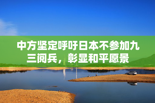中方坚定呼吁日本不参加九三阅兵，彰显和平愿景