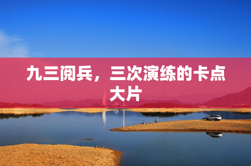 九三阅兵，三次演练的卡点大片