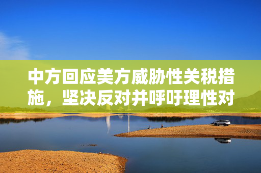 中方回应美方威胁性关税措施，坚决反对并呼吁理性对话