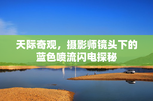 天际奇观，摄影师镜头下的蓝色喷流闪电探秘