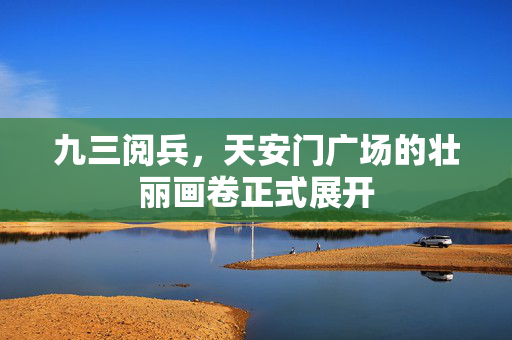 九三阅兵，天安门广场的壮丽画卷正式展开