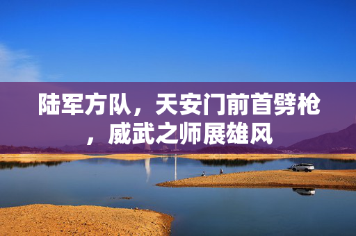 陆军方队，天安门前首劈枪，威武之师展雄风