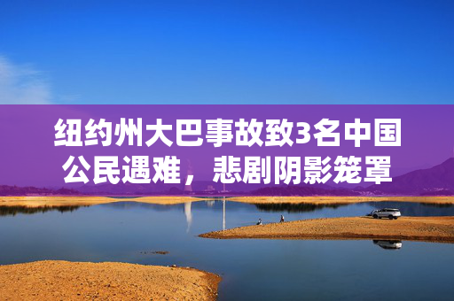 纽约州大巴事故致3名中国公民遇难，悲剧阴影笼罩