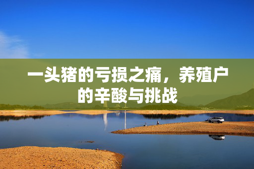 一头猪的亏损之痛，养殖户的辛酸与挑战