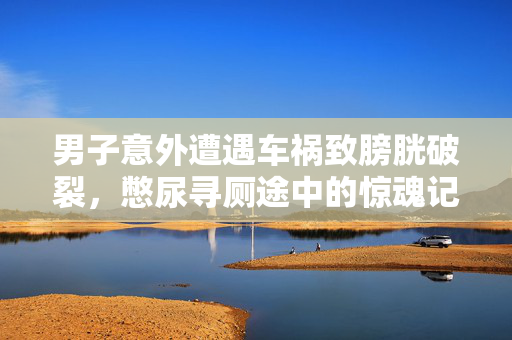 男子意外遭遇车祸致膀胱破裂，憋尿寻厕途中的惊魂记
