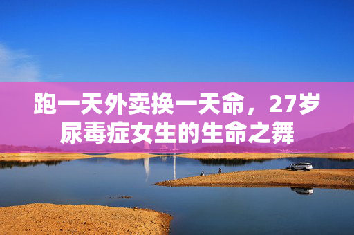 跑一天外卖换一天命，27岁尿毒症女生的生命之舞