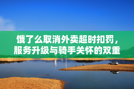 饿了么取消外卖超时扣罚，服务升级与骑手关怀的双重胜利