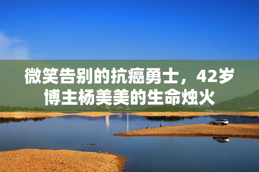 微笑告别的抗癌勇士，42岁博主杨美美的生命烛火