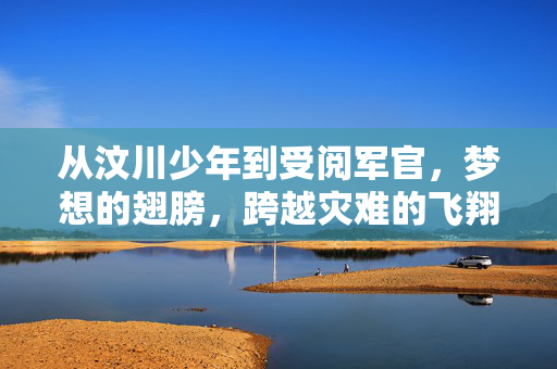 从汶川少年到受阅军官，梦想的翅膀，跨越灾难的飞翔