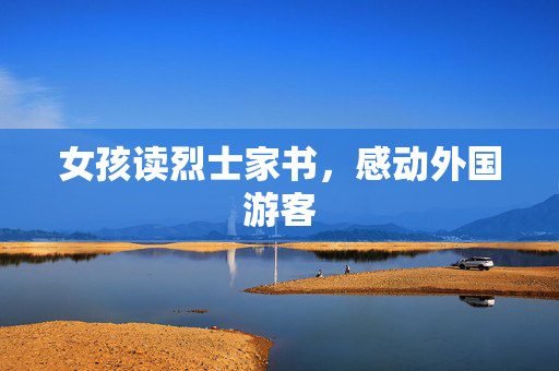 女孩读烈士家书，感动外国游客