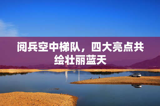 阅兵空中梯队，四大亮点共绘壮丽蓝天