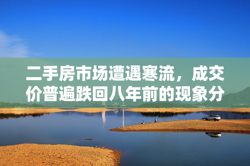 二手房市场遭遇寒流，成交价普遍跌回八年前的现象分析
