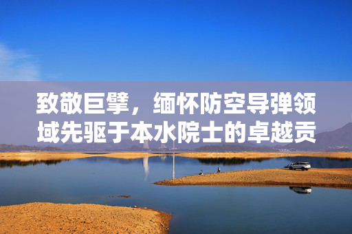 致敬巨擘，缅怀防空导弹领域先驱于本水院士的卓越贡献